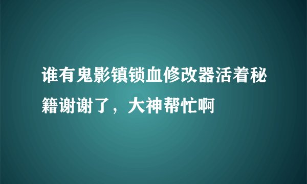谁有鬼影镇锁血修改器活着秘籍谢谢了，大神帮忙啊