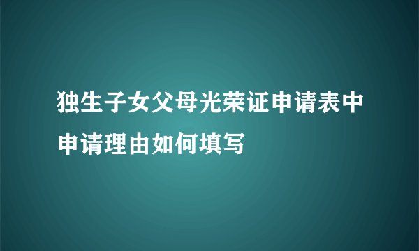 独生子女父母光荣证申请表中申请理由如何填写