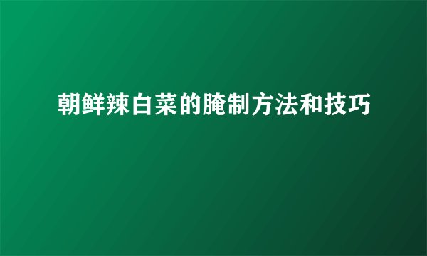 朝鲜辣白菜的腌制方法和技巧