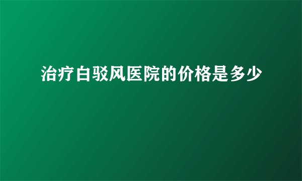 治疗白驳风医院的价格是多少