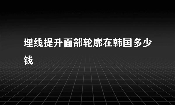 埋线提升面部轮廓在韩国多少钱
