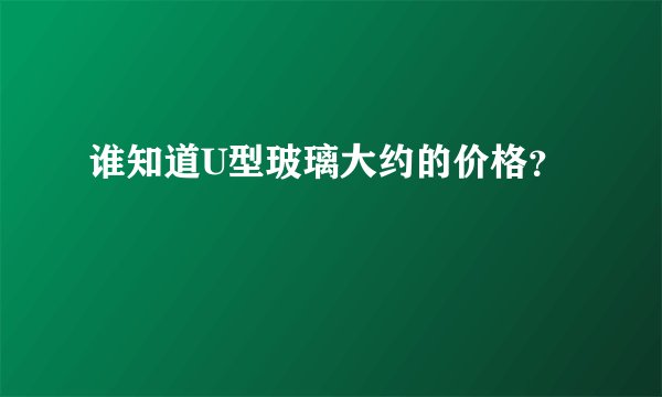 谁知道U型玻璃大约的价格？