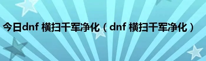 今日dnf 横扫千军净化（dnf 横扫千军净化）