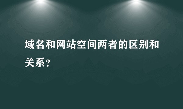 域名和网站空间两者的区别和关系？