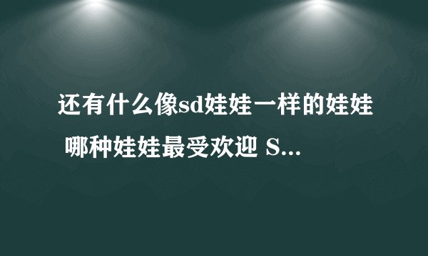 还有什么像sd娃娃一样的娃娃 哪种娃娃最受欢迎 SD娃娃多少钱一个 这些娃娃她们去哪里进货啊
