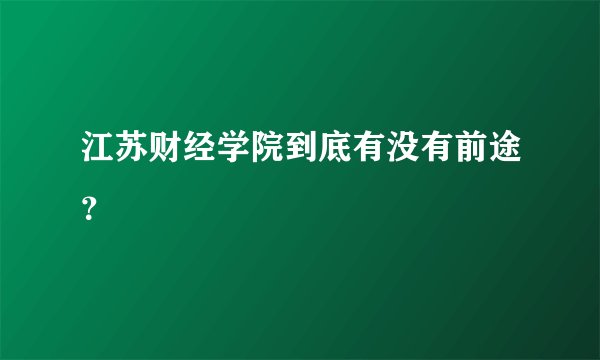 江苏财经学院到底有没有前途?
