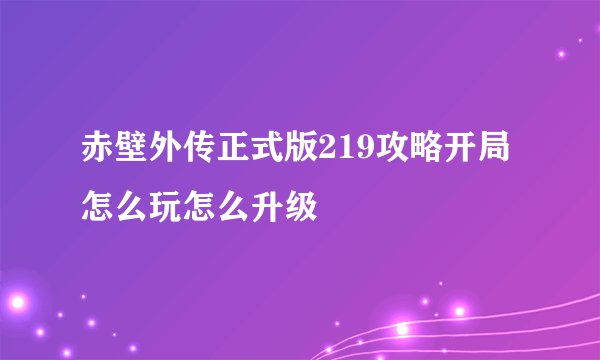 赤壁外传正式版219攻略开局怎么玩怎么升级