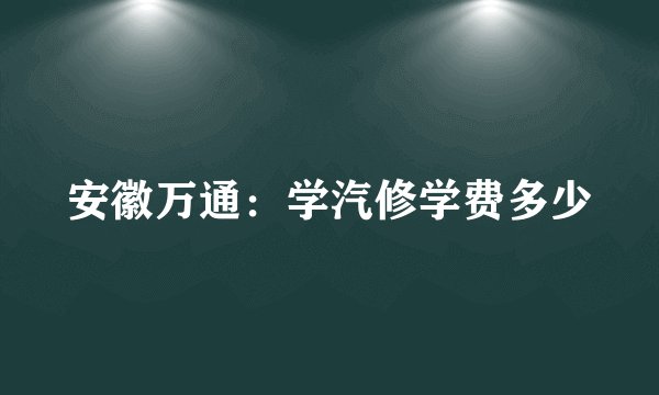 安徽万通：学汽修学费多少