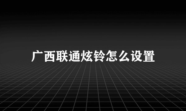 广西联通炫铃怎么设置