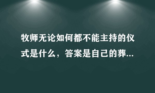 牧师无论如何都不能主持的仪式是什么，答案是自己的葬礼，在十二生肖当中那只合识这句话