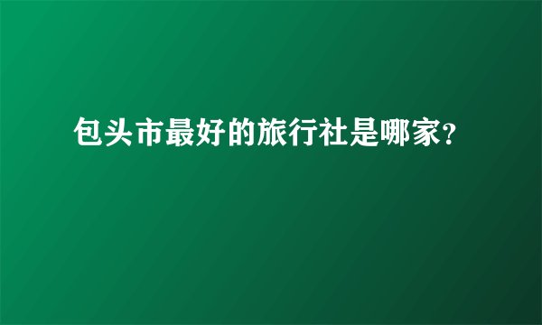 包头市最好的旅行社是哪家？