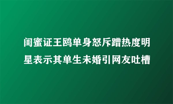 闺蜜证王鸥单身怒斥蹭热度明星表示其单生未婚引网友吐槽