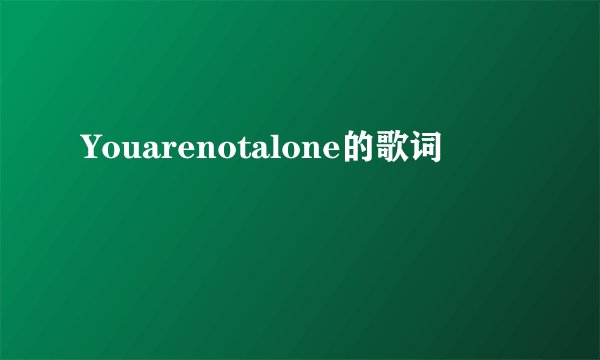 Youarenotalone的歌词