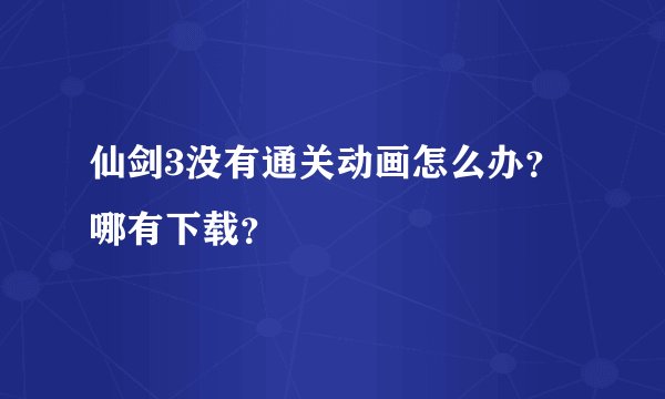 仙剑3没有通关动画怎么办？哪有下载？