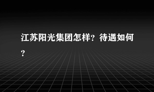 江苏阳光集团怎样？待遇如何？