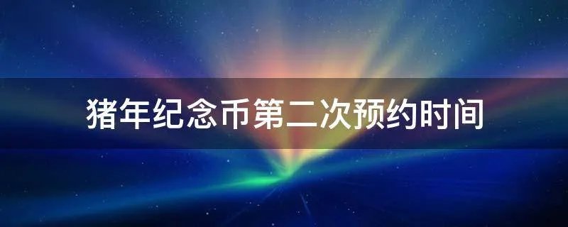 猪年纪念币第二次预约时间