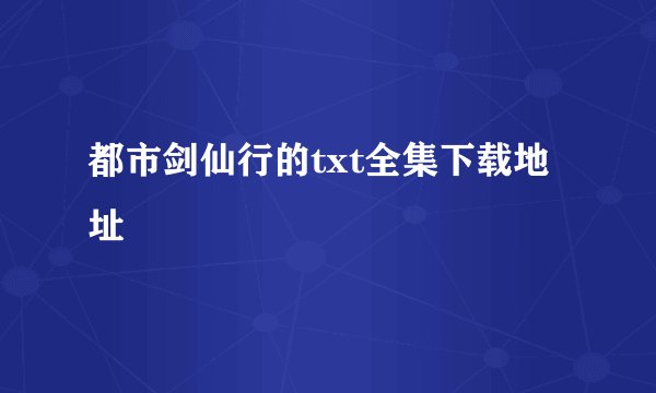 都市剑仙行的txt全集下载地址