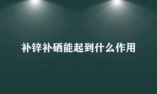 补锌补硒能起到什么作用