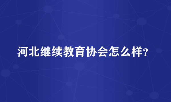 河北继续教育协会怎么样？