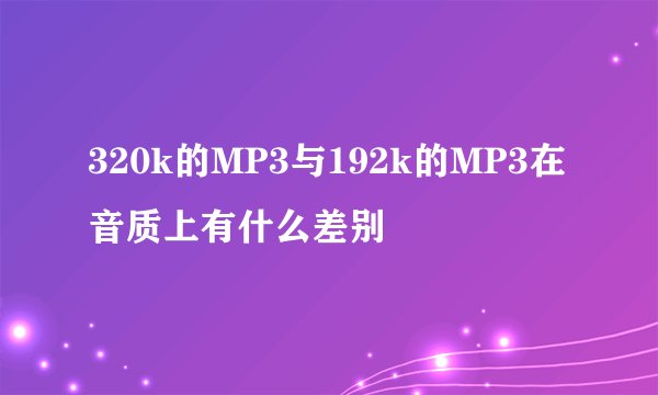 320k的MP3与192k的MP3在音质上有什么差别