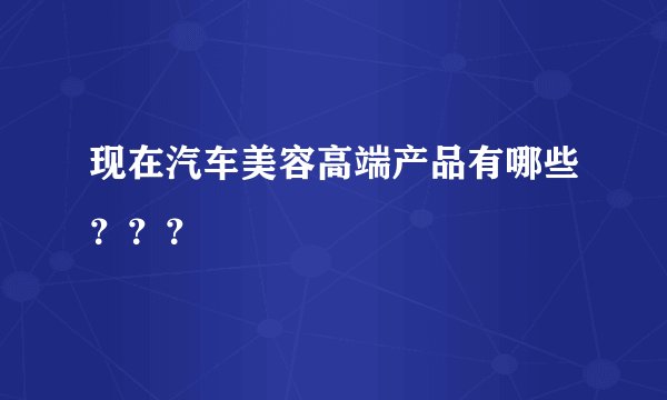 现在汽车美容高端产品有哪些？？？