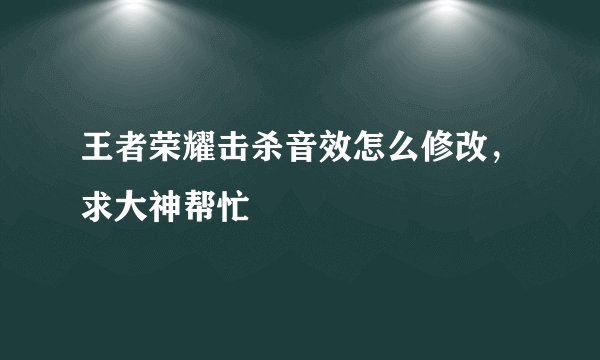 王者荣耀击杀音效怎么修改，求大神帮忙