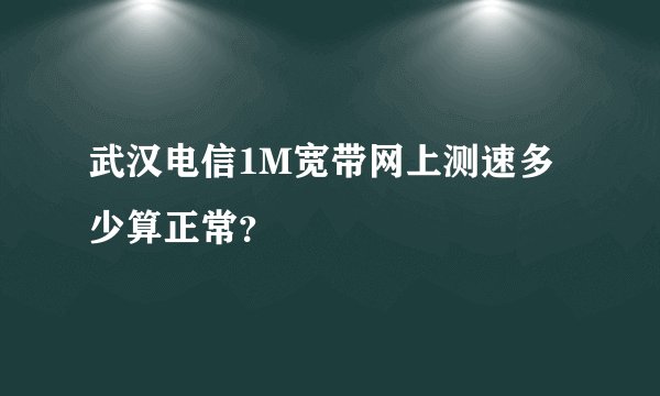 武汉电信1M宽带网上测速多少算正常？
