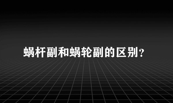 蜗杆副和蜗轮副的区别？