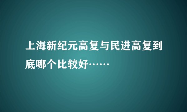 上海新纪元高复与民进高复到底哪个比较好……