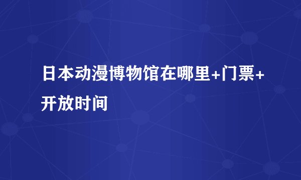 日本动漫博物馆在哪里+门票+开放时间