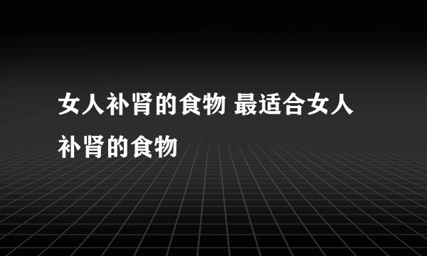 女人补肾的食物 最适合女人补肾的食物