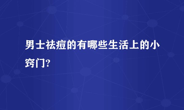 男士祛痘的有哪些生活上的小窍门?