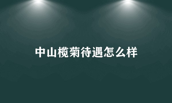 中山榄菊待遇怎么样