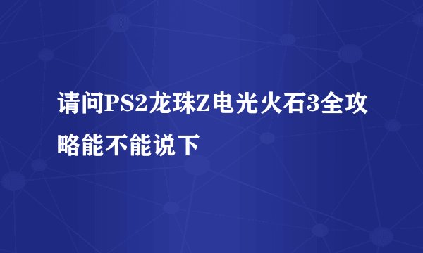 请问PS2龙珠Z电光火石3全攻略能不能说下