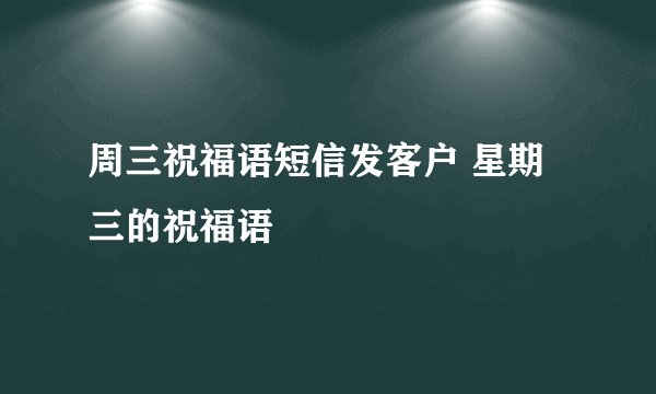 周三祝福语短信发客户 星期三的祝福语