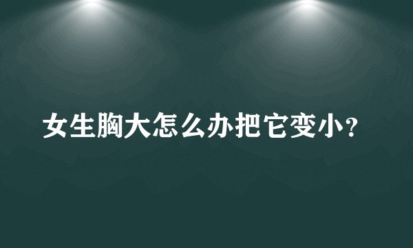 女生胸大怎么办把它变小？