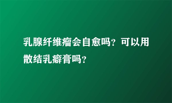 乳腺纤维瘤会自愈吗？可以用散结乳癖膏吗？