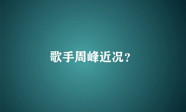 歌手周峰近况？