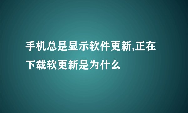 手机总是显示软件更新,正在下载软更新是为什么