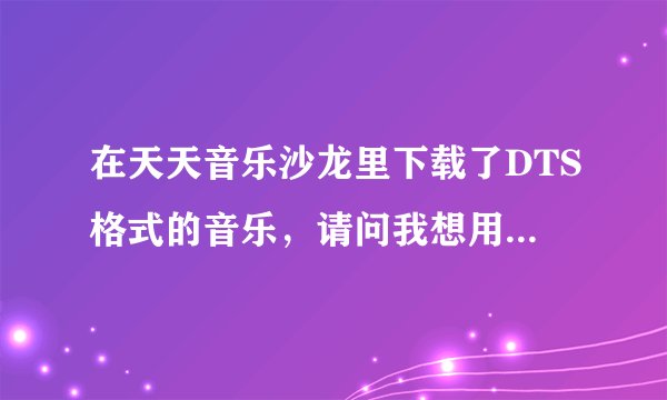 在天天音乐沙龙里下载了DTS格式的音乐，请问我想用DVD机播放这些音乐，是不是要刻录在DVD盘上即可？多谢了