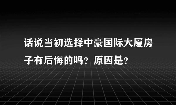 话说当初选择中豪国际大厦房子有后悔的吗?原因是?