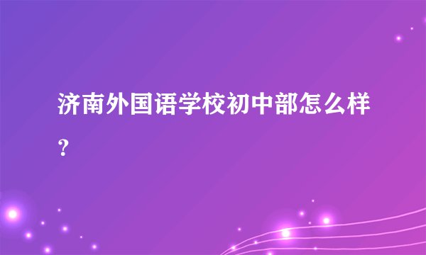 济南外国语学校初中部怎么样?