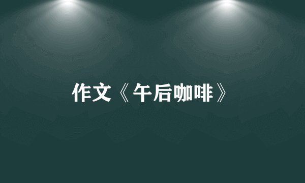 作文《午后咖啡》