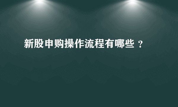 新股申购操作流程有哪些 ？