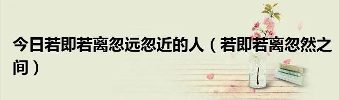 今日若即若离忽远忽近的人（若即若离忽然之间）