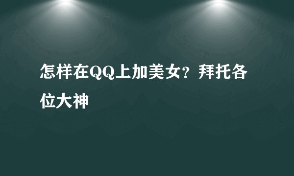 怎样在QQ上加美女？拜托各位大神