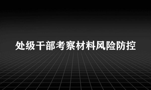 处级干部考察材料风险防控