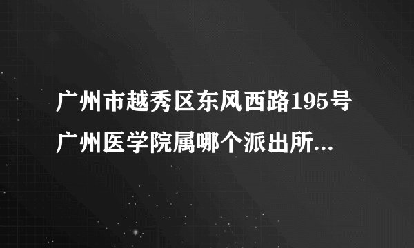 广州市越秀区东风西路195号广州医学院属哪个派出所管辖的？