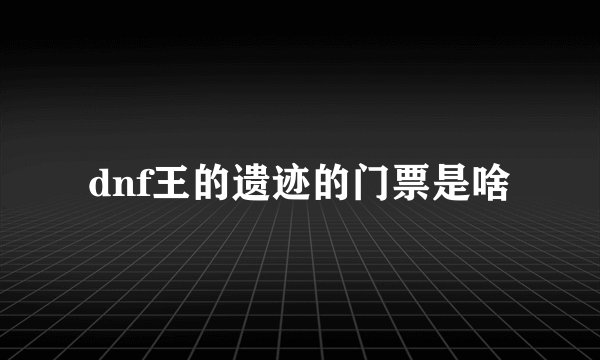 dnf王的遗迹的门票是啥