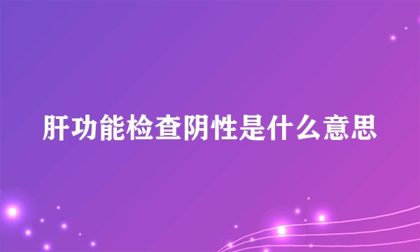 肝功能检查阴性是什么意思